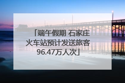 端午假期 石家庄火车站预计发送旅客96.47万人次