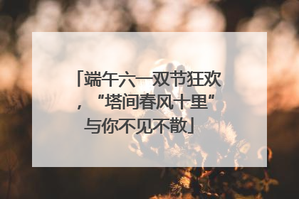 端午六一双节狂欢，“塔间春风十里”与你不见不散