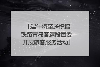 端午将至送祝福 铁路青岛客运段团委开展旅客服务活动