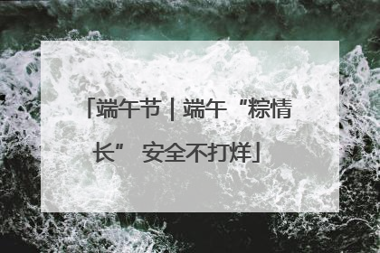 端午节｜端午“粽情长” 安全不打烊