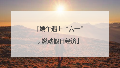 端午遇上“六一”，燃动假日经济