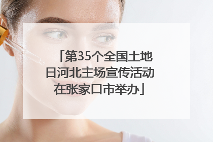 第35个全国土地日河北主场宣传活动在张家口市举办