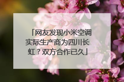 网友发现小米空调实际生产商为四川长虹？双方合作已久