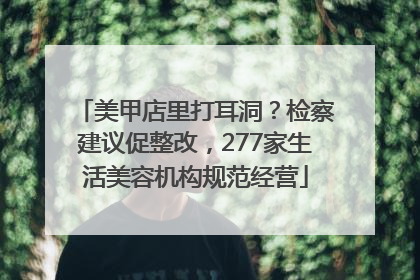 美甲店里打耳洞？检察建议促整改，277家生活美容机构规范经营