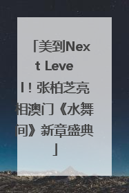 美到Next Level！张柏芝亮相澳门《水舞间》新章盛典