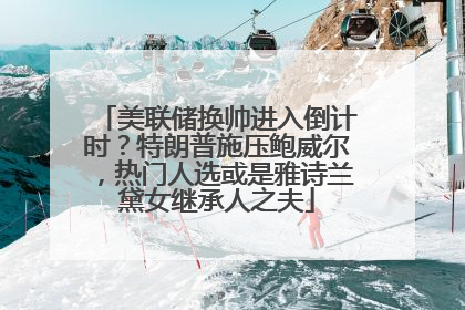 美联储换帅进入倒计时？特朗普施压鲍威尔，热门人选或是雅诗兰黛女继承人之夫
