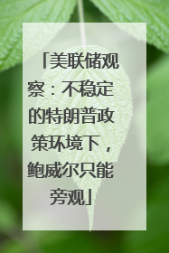 美联储观察：不稳定的特朗普政策环境下，鲍威尔只能旁观