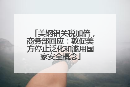美钢铝关税加倍，商务部回应：敦促美方停止泛化和滥用国家安全概念