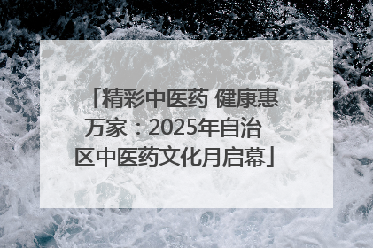 精彩中医药 健康惠万家：2025年自治区中医药文化月启幕