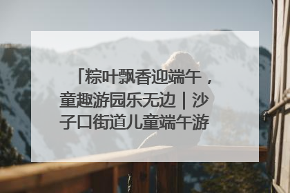 粽叶飘香迎端午，童趣游园乐无边｜沙子口街道儿童端午游园活动圆满落幕