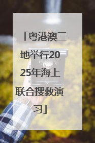 粤港澳三地举行2025年海上联合搜救演习
