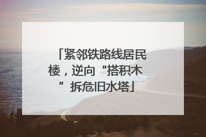 紧邻铁路线居民楼，逆向“搭积木”拆危旧水塔