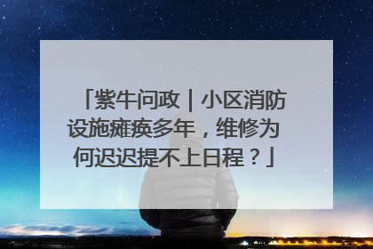 紫牛问政｜小区消防设施瘫痪多年，维修为何迟迟提不上日程？