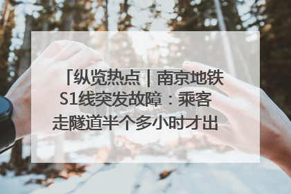 纵览热点｜南京地铁S1线突发故障：乘客走隧道半个多小时才出站，地铁方称造成误机会解决处理