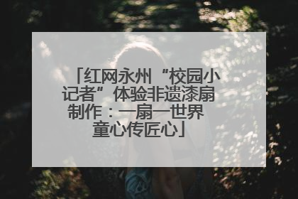 红网永州“校园小记者”体验非遗漆扇制作：一扇一世界 童心传匠心