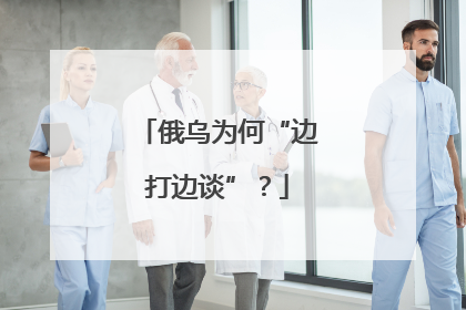 俄乌为何“边打边谈”？