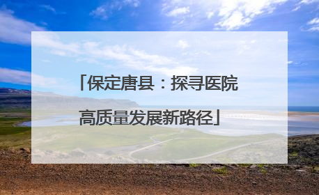 保定唐县：探寻医院高质量发展新路径