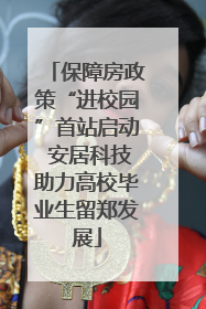 保障房政策“进校园”首站启动 安居科技助力高校毕业生留郑发展