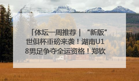 体坛一周推荐｜“新版”世俱杯重磅来袭！湖南U18男足争夺全运资格！郑钦文“草地”很忙……