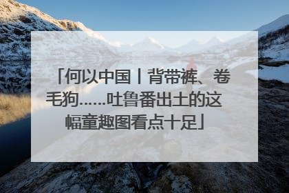 何以中国丨背带裤、卷毛狗……吐鲁番出土的这幅童趣图看点十足
