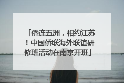 侨连五洲，相约江苏！中国侨联海外联谊研修班活动在南京开班