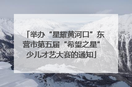 举办“星耀黄河口”东营市第五届“希望之星”少儿才艺大赛的通知