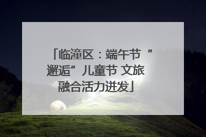 临潼区：端午节“邂逅”儿童节 文旅融合活力迸发
