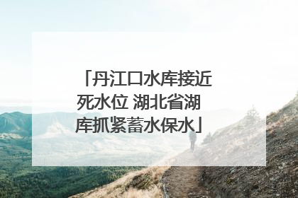 丹江口水库接近死水位 湖北省湖库抓紧蓄水保水