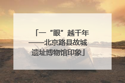 一“眼”越千年——北京路县故城遗址博物馆印象