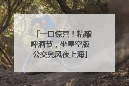 一口惊喜！精酿啤酒节，坐星空版公交兜风夜上海