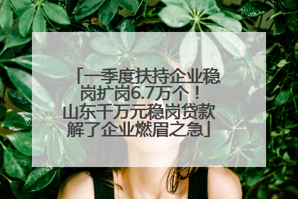 一季度扶持企业稳岗扩岗6.7万个！山东千万元稳岗贷款解了企业燃眉之急