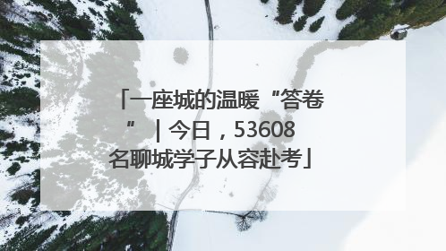 一座城的温暖“答卷”｜今日，53608名聊城学子从容赴考