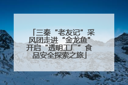 三秦“老友记”采风团走进“金龙鱼”开启“透明工厂”食品安全探索之旅