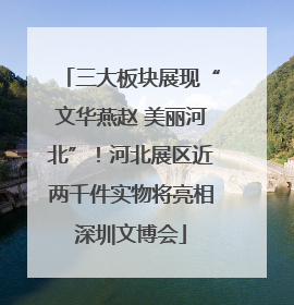三大板块展现“文华燕赵 美丽河北”！河北展区近两千件实物将亮相深圳文博会