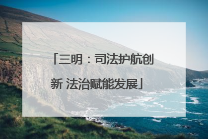 三明：司法护航创新 法治赋能发展