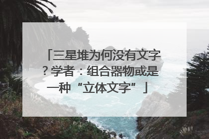 三星堆为何没有文字？学者：组合器物或是一种“立体文字”