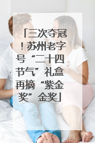 三次夺冠！苏州老字号“二十四节气”礼盒再摘“紫金奖”金奖