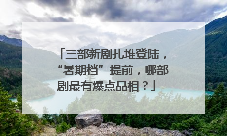 三部新剧扎堆登陆，“暑期档”提前，哪部剧最有爆点品相？
