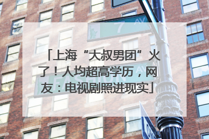 上海“大叔男团”火了！人均超高学历，网友：电视剧照进现实