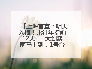 上海官宣：明天入梅！比往年提前12天……大到暴雨马上到，1号台风正在酝酿→