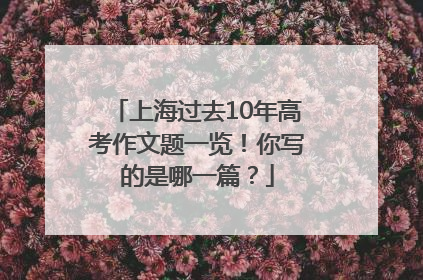 上海过去10年高考作文题一览！你写的是哪一篇？