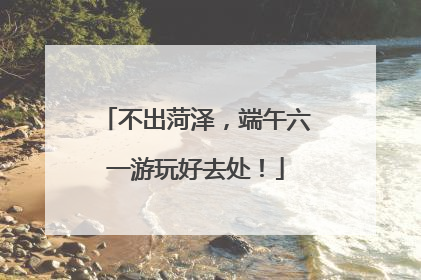 不出菏泽，端午六一游玩好去处！