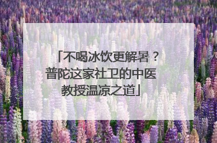 不喝冰饮更解暑？普陀这家社卫的中医教授温凉之道
