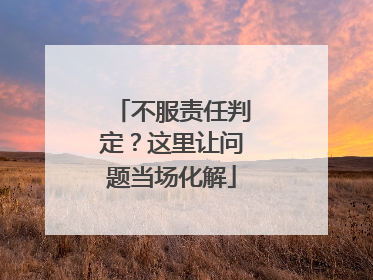 不服责任判定？这里让问题当场化解