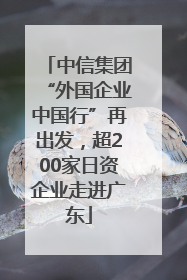 中信集团“外国企业中国行”再出发，超200家日资企业走进广东