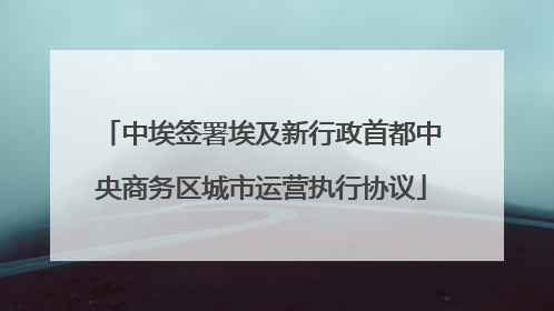 中埃签署埃及新行政首都中央商务区城市运营执行协议