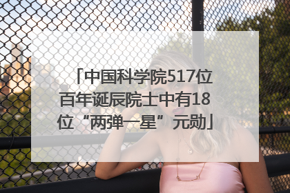 中国科学院517位百年诞辰院士中有18位“两弹一星”元勋