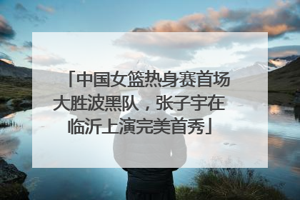 中国女篮热身赛首场大胜波黑队，张子宇在临沂上演完美首秀
