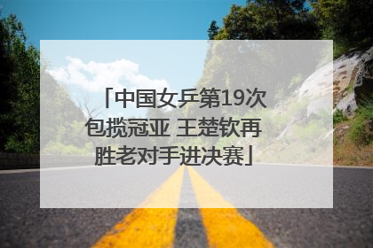 中国女乒第19次包揽冠亚 王楚钦再胜老对手进决赛