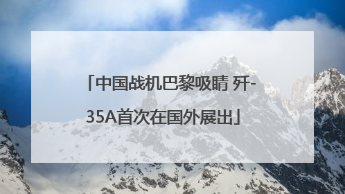 中国战机巴黎吸睛 歼-35A首次在国外展出